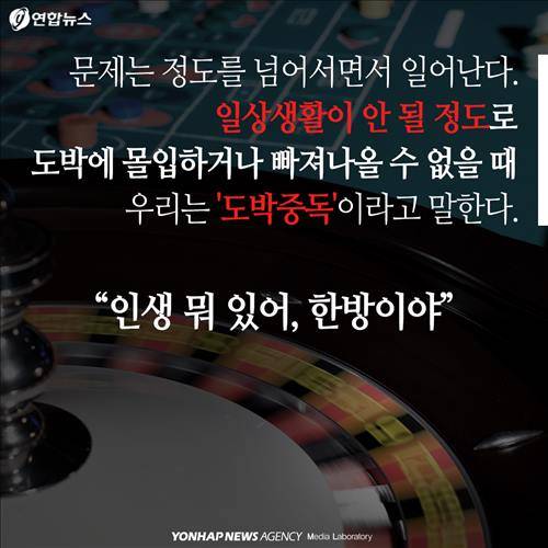 문제는 정도를 넘어서면서 일어난다.일상생활이 안 될 정도로 도박에 몰입하거나 빠져나올 수 없을 때우리는 '도박중독'이라고 말한다."인생 뭐 있어, 한방이야"