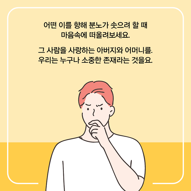 어떤 이를 향해 분노가 솟으려 할 때 마음속에 떠올려보세요. 그 사람을 사랑하는 아버지와 어머니를. 우리는 누구나 소중한 존재라는 것을요.
