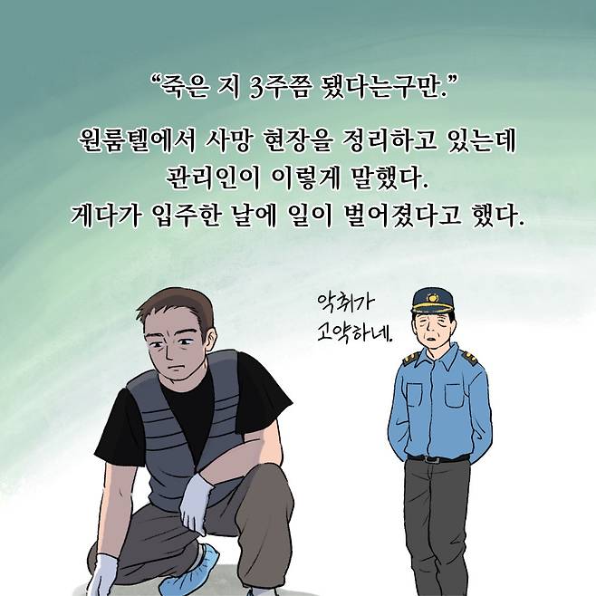 "죽은 지 3주쯤 됐다는구만." 원룸텔에서 사현장을 정리하고 있는데 관리인이 이렇게 말했다. 에다가 입주한 날에 일이 벌어졌다고 했다.