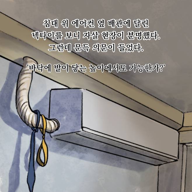 침대 위에어컨옆배관에 달린 넥타이를 보니 자살 그런데 문득 의문이 들었다. '바닥에 발이 닿는 높이에서도 가능한까?'