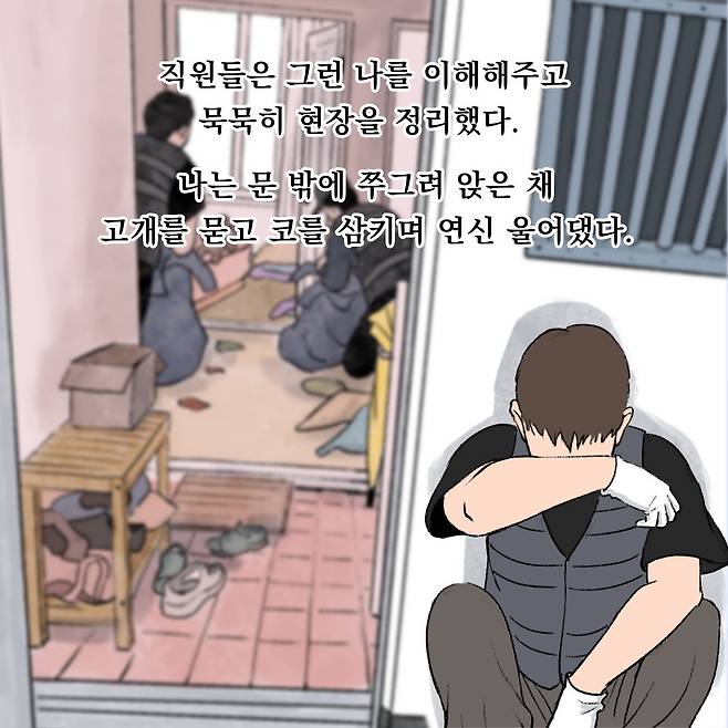 직원들은 그런 나를 이해해주고 묵묵히 현장을 정리했다. 나는 문 밖에 쭈그려 앉은 채 고개를 묻고 코를 삼키며 연신 울어댔다.