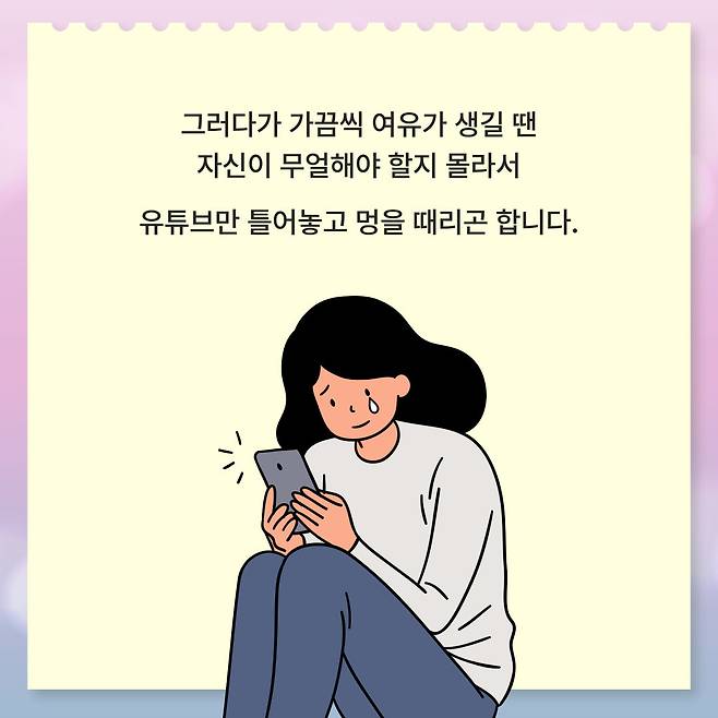 그러다가 가끔씩 여유가 생길 땐 자신이 무얼해야 할지 몰라서 유튜브만 틀어놓고 멍을 때리곤 합니다.