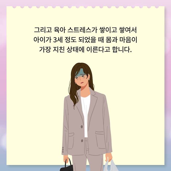 그리고 육아 스트레스가 쌓이고 쌓여서 아이가 3세 정도 되었을 때 몸과 마음이 가장 지친 상태에 이른다고 합니다.
