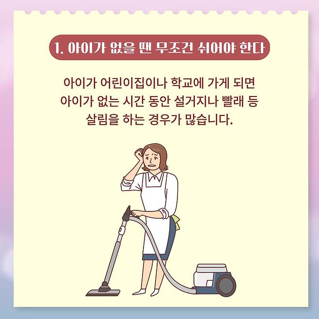 1. 아이가 없을 땐 무조건 쉬어야 한다. 아이가 어린이집이나 학교에 가게 되면 아이가 없는 시간 동안 설거지나 빨래 등 살림을 하는 경우가 많습니다.
