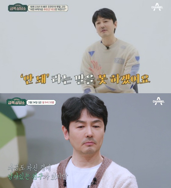 Actors Jo Yeon-woo and Han Jung-soo appear in the channel A entertainment program Oh Eun-youngs Gold Counseling Center on the 24th.In a recent recording, Jo Yeon-woo said, I can not say no, Confessions said.In addition, when I made an appointment, I had 18 golf promises a month. In addition, at the request of an acquaintance who was in charge of the cell phone case business, I handed out Cases to my colleagues as well as unfamiliar actors and asked for promotional photos.Han Jung-soo, the best friend, also testified that he had taken a publicity photo with an elementary school bag that did not fit.Dr. Oh Eun Young said, Joeon-woo does not put weight on relationships as well as priorities.He added that rebuff is a difficult rebuff sensitivity because of anxiety and anxiety to be hated by others, and added that rebuff is afraid of being alienated from peoples relationships.However, Jo Yeon-woo pointed out that the reason for not rebuffing is different, and it is the back door that led to Jo Yeon-woos 200% empathy.Jo Yeon-woo also had a relationship with the late choi jin-sil, who left the world in 2008.Confessions, who carefully mentioned the relationship with the late choi jin-sil, who had never been on the air before, said he was close enough to hear the photo of the deceased.Jo yeon-woo, who met with the late choi jin-sil the day before the accident, had a hard time with his incredible death.Two years later, when the late Choi Jin-young left, he said, I did not even think about it.However, because of the family to be responsible, I thought that I would have to pay for three years in my heart to overcome my sadness, and from the fourth year I did not go to the due date to overcome the pain.