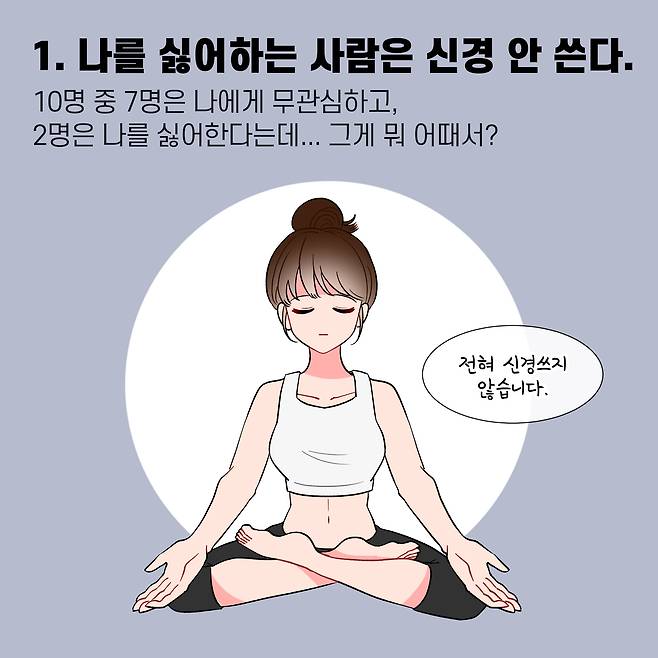 1. 나를 싫어하는 사람은 신경 안 쓴다. 10명 중 7명은 나에게 무관심하고, 2명은 나를 싫어한다는데... 그게 뭐 어때서? 전혀 신경쓰지 않습니다.