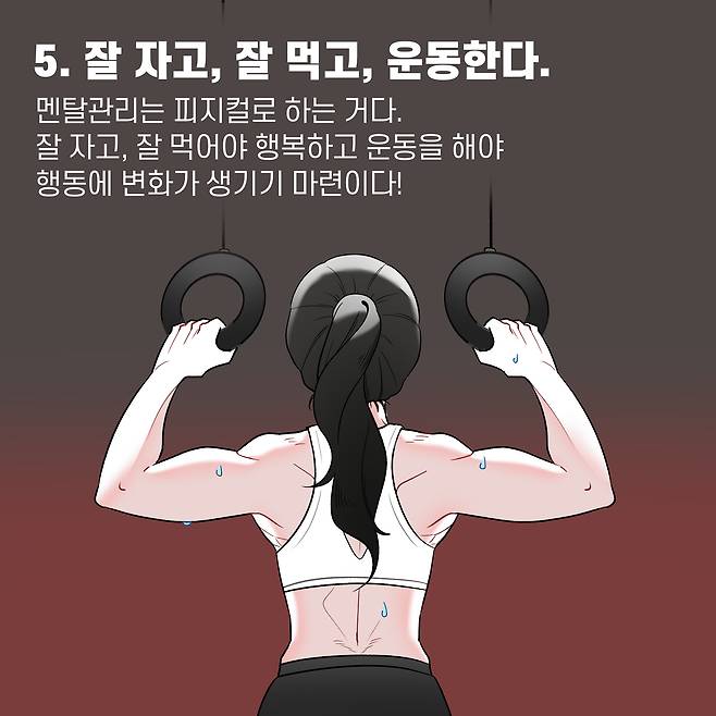 5. 잘 자고, 잘 먹고, 운동한다. 멘탈관리는 피지컬로 하는 거다. 잘 자고, 잘 먹어야 행복하고 운동을 해야 행동에 변화가 생기기 마련이다!