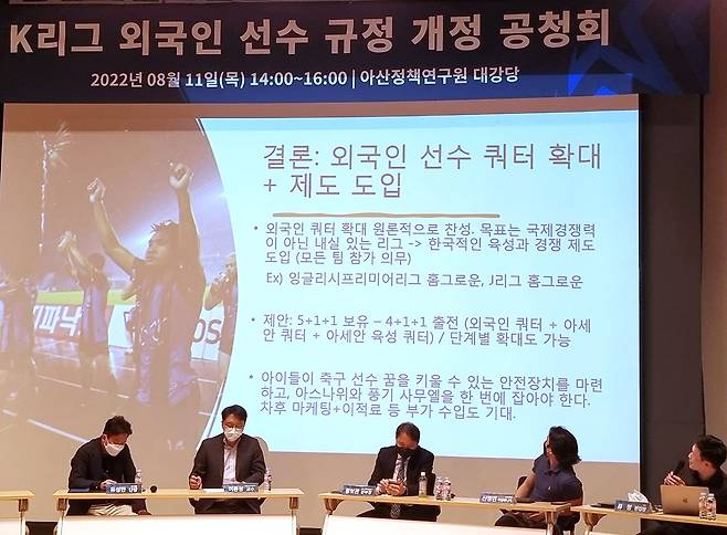 2022년 8월11일 오후 서울 종로구 아산정책연구원에서 한국프로축구연맹이 외국인 선수 쿼터 확대를 주제로 개최한 공청회에서 축구계 인사들이 K리그와 한국 축구 발전 방안을 놓고 갑론을박을 벌였다.