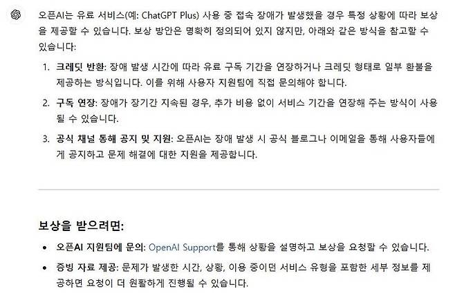 [서울=뉴시스] 12일 챗GPT에 '오픈AI 유료 서비스 접속 장애 발생에 대한 보상안'을 물었더니 챗GPT는 "장애 발생 시간에 따라 유료 구독 기간을 연장하거나 크레딧 형태로 일부 환불을 제공하는 방식이나 추가 비용 없이 서비스 기간을 연장해 주는 방식이 사용될 수 있다"고 답했다. (사진=챗GPT 캡처) *재판매 및 DB 금지