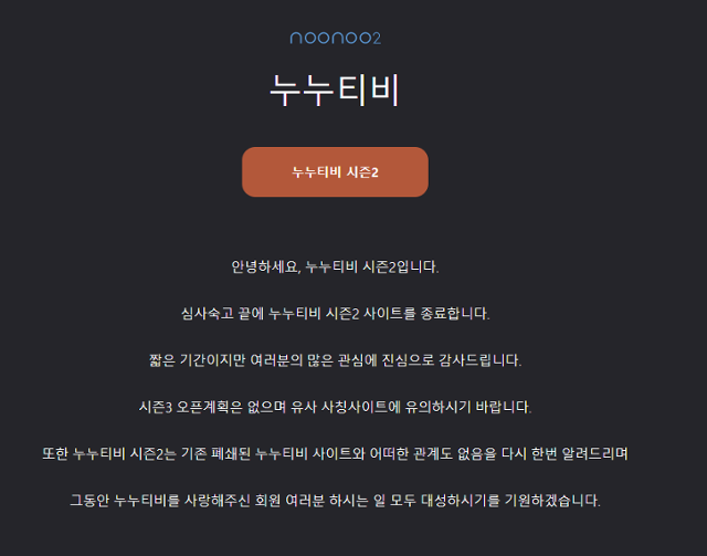 폐지 두 달 만에 다시 서비스 재개를 알렸던 불법 스트리밍 사이트 '누누티비 시즌2'가 결국 문을 닫기로 했다. 정부가 누누티비 사이트 차단에 총력 대응 의지를 드러내자 결국 두 손을 든 것으로 해석된다. 누누티비 시즌2 홈페이지 캡처