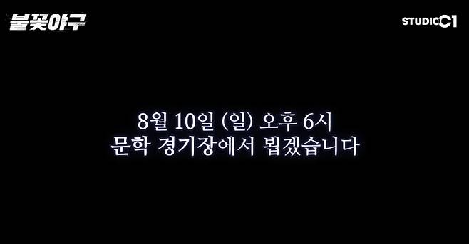 8월 10일 오후 6시 인천 문학경기장에서 야구 예능 '불꽃야구' 직관 경기가 열린다. 김성근 감독이 이끄는 불꽃파이터즈는 최근 8연승을 기록하며 절정의 기량을 과시하고 있다. 상대는 고교야구 최강자로 꼽히는 신세계 이마트배 우승팀 서울고등학교(서울고)다. 방송 중계 없이 현장에서만 관람할 수 있는 이번 경기의 티켓은 8월 6일 오후 2시 YES24에서 예매를 시작한다.