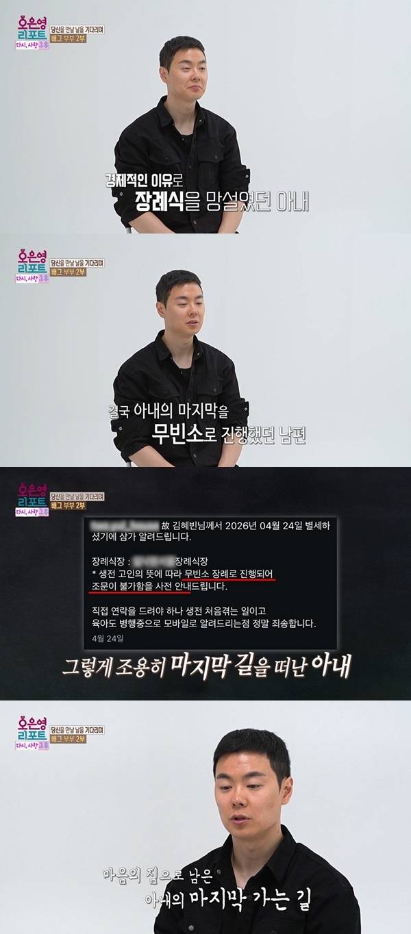 The husband of the Bae-geu Couple, who appeared on MBCs *Oh Eun-young Report - Again, Love After*, belatedly held the funeral for his wife 35 days after her passing, after having to send her off without a wake due to financial difficulties. Timed to coincide with his wifes 31st birthday, the husband spent time mourning with friends and acquaintances, finally lifting his emotional burden and taking the time to let her go.Receiving comfort from friends who visited for his wifes birthday, the husband enjoyed a proper meal for the first time. Standing before his wifes portrait, he vowed to raise their children healthily and bid his final farewell with tears.
