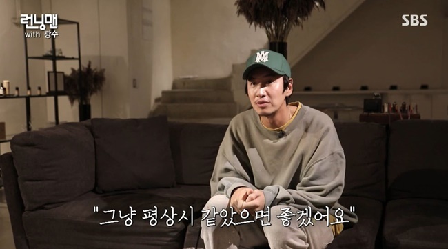 Lee Kwang-soo reveals his feelings ahead of last raceOn June 13, SBS Running Man was decorated with Goodbye, My Special Brother Race for Lee Kwang-soo getting off.On this day, the production team of Running Man met Lee Kwang-soo before recording the departure and conducted a preliminary interview.The production team then asked, What do you want to try, what you want to eat, where do you want to go?Lee Kwang-soo said, I want to go to SBS rooftop one, which was first filmed. I can not go now. I think of Hangang who often went.Lee Kwang-soo said, I want to eat a chicken when I was shooting at my house. It is a memorable food personally. It has been a long time since I saw the pork belly house I had just gone to.