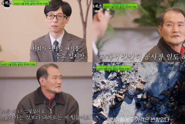 While meeting with professors from Jaeya in You Quiz on the Block, I met the last teacher of Seoraksan, Lim Ki-jong, and in the years he lived fiercely, Yoo Jae-suk made even those who watched with delight and respect.On the 9th TVN entertainment You Quiz on the Block on the Block, Jae-yas high-ranking side was drawn.On the same day, Hwang Bi-hong and Jeong Do-sa, the real-life version of the Jae-yas Moorim-ri appeared in the drawing of the high-ranking version of the Jae-ya. He laughed, saying, I live like a fresh person playing well in white clouds, cultivating herbs.He was especially trained in martial arts, and he said that he had more than 50 Eastern martial arts for more than 30 years after he had worked.He then said, It is a basic weapon, he said. It deals with more than 18 kinds of things such as Ssangjeon, verse, and Cheongryongdo.When asked how he practiced martial arts, he said, I admire Hwang Bee-hong, Musa Ahn Jung-geun, he said.However, he said that he had been on an outbound merchant ship for 12 years as a sailor. He said, I traveled around the ports of 87 countries, including 2 million miles by sea, 36 turns around the earth.I was tired and sick of being lonely at first, said Jeong Do-sa, who said, I have been gone for 12 years.I got off the junior and went into the mountain, said Jeong.When asked why he continued his training, he said, My father was healthy, but later he died of dementia. I was not happy that the person who was so strong was weak. I try to exercise until I leave this world.I want to be a master because of my childhood dream, I just pass by in life, but if I want to live, I want to fly around when I am 100 years old, he said. I am not rich, this is a fool.I have a lot of dreams now, I have no time to notice, my life is passing by soon, said Jeong Do-sa. I have to live my life anyway.The following was the appearance of Seoraksans last manger, Lim Gi-jong, who said Jim Nar had been at work for 45 years and had been sixteen years old, this year he turned 65.There were more than 60 people who were originally working, but the rest area of the lodge was demolished and the only one working alone, he said, and the initial stage was 130kg, and I even climbed the rock with a refrigerator.He is 62kg tall, 158cm tall, and he endured the weight twice as much as his body.He said, Everyone has a power of superpower, he said. I have passed the death toll a few times, I was bloody.But he said, Every person has a talent, and even if he is burdened, he does not get tired and makes it feel like going to an empty body just in time for Balance.He said that the amount he received from each street was different, as it took six hours for hikers to move their food from rock rock to Daecheongbong.Two hours of rocking, 20,000 won, and Enter the Fat Dragon Falls, 6,000 won an hour and a half.He climbed a high mountain with an average of 8,000 won, but he was shocked that the price remained unchanged in the winter.Daecheongbong said it was a round trip Haru 10 hours.I cant bear it because Im stuck, but its harder to come down than Im going up, he said. The high mountain has a deep goal, and its life, he said. Ive seen the world with a broad mind as I lived, and Yoo Jae-Suk also said, Life is so, you have to come down well and come down carefully.I asked where it was hardest. The Yangboc Mountains were over three hours of valleys. They were all surprised to see the slope going to be 90 degrees.I want to go home and stretch it, but its more powerful, not human, said Lim Ki-jong, a teacher who said, Im going to climb up to raise my feet.When asked about the reason why he remained alone until the end, he said, I do not have anyone to climb, so I have to stay and raise it, and I think I should do it until I am 70 years old.I had been starving for three days as a child, so I was confident that I was born very hard, but I could not afford it, he said.He said, I started to starve and die, I dropped out in the fifth grade of my life, I dropped out of my first year, my parents died early and I was put on my back when I was living in another persons house. Yoo Jae-Suk, who heard his story, said, I am listening to you, but I think how hard it must have been.Seoraksan is a big business, said Lim Ki-jong, who laughs that he was good at choosing a job, and said, Seoraksan is my parents, my parents because I hold and hug them. The tree is the same as life life when I put down leaves to prepare for winter.But even now, the lodge is closed and there is no work to go to the construction site. My wife is living with disability allowance because of disability.Nevertheless, the amount donated so far has made everyone feel better by saying 100 million.I took care of the childrens snacks and the elderly living alone, and I have taken care of the elderly for 24 years, but now they are all dead, he said. I want to live together in the guest house, I am 84 years old, but I cant talk, so I feel sick, he said, referring to his son in a shelter due to intellectual disabilities.Its been 20 years since I fell.Im sorry I didnt do it completely, Im sorry I didnt do it, Ill live happily when Im born again, and stay healthy, so I want to keep my child safe, he said.He said, I did not write anything I wanted to write, I felt good to donate to others.When asked what he wanted to do if he was born again, Lim said, I want to give a scholarship to a friend who is a good head but has not learned, and if he is born again, I want to achieve a marathon dream. Yoo Jae-Suk said, I will think a lot about you. It is an evening when I think a lot of things. Capture You Quiz on the Block broadcast screen