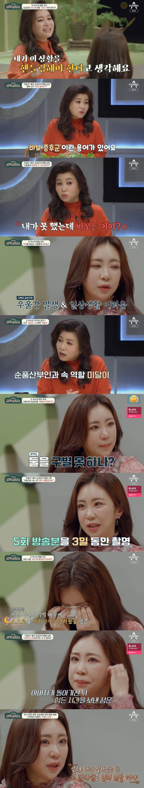 Oh Eun-youngs Gold Counseling Center Kim Sung-eun showed tears as he recalled his difficult childhood actor days.On the 15th channel A Oh Eun-youngs Gold Counseling Center, Actor Kim Sung-eun was shown to be worried.The first customer was Actor Kim Sung-eun, who perfected the role of underachievement in the sitcom Sunpoong Obstetrics and Gynecology.Asked about the current situation, Kim Sung-eun said, I played theater, musical, and went back to school last year.Kim Sung-eun, who had gained a sensational popularity with his role of underdog at the time, was surprised to find that he had shot about 30 commercials, and also set up my house at the age of nine.Kim Sung-eun, who had been able to enjoy such popularity and bright, surprised Oh Eun Young Doctorate and MC by saying, If something bad happens, it is my fault.Kim Sung-eun said: I am extremely scared of the uncomfortable situation. When an uncomfortable atmosphere is created, I notice a lot.When my acquaintance becomes difficult with personal affairs, I feel like my bad energy has influenced me. He also continued to be somewhat surprised and heartbreaking Confessions that he was a homosexual because he knew the identity of the opponent who had a serious meeting because of his failure to expand his business.Kim Sung-eun said, I had a boyfriend who had a serious meeting for six months. He really cared about me, thought it was a hot love.I was shocked, he said. I thought I was like a ghost in everything.I feel so sick and sorry, and I do not think that everything seems to be because of me. Oh Eun Young could not hide his worried expression at the end of Kim Sung-euns saying that whatever bad thing was my fault is endless.Oh Eun Young has been seriously analyzed by Kim Sung-euns story and has been in a sharp analysis. He has been in a fool syndrome that blames me for everything when I am in a bad situation.Oh Eun Young said: Mr. Sung seems to think that in a meaningful relationship I should handle this situation.So if things get worse, I think its all my fault. Im overreflectioned. Kim Sung-eun said, I can not fully receive peoples praise.I do not think I can do it, but I think its raining. He asked, Do you not trust your ability? Oh Eun Young was heartbroken by Kim Sung-euns unexpected Confessions, which was called genius child actor for his outstanding acting skills.Kim Sung-eun called the young Kim Sung-eun an unstable, busy, well-to-do, lonely child.When I thought of underachievement, I answered, I am the only one who comes up with tiredness. Oh Eun Young said, I still can not distinguish between underachievement and human Kim Sung-eun.If it is not distinguishable, it seems too difficult. In Oh Eun Youngs keen analysis, Kim Sung-eun was surprised to say, Its like a thriller movie. Before the underdog role, he was a really introverted child.I had to memorize the script within hours, and I had to sleep in the waiting room and shoot hard in the waiting room.I was a lot of trouble, he explained, explaining the life of an actor when it was difficult for a child to handle.Oh Eun Young comforted him, I think it would have been difficult to build up myself because of the memories of my childhood that was shrinking. Kim Sung-eun said, I almost gave up my role because it was so hard.Kim Sung-eun also said, I think I have been buried for too long because my tendency and personality have been learned.I could not separate myself from the underdog. And when my father died and I did an autopsy, my father called me last.I could not forgive myself for not receiving my fathers last call. It was a lot hard after my father died. Oh Eun Young advised him to say goodbye to the underdog, saying, Specify the underdog and Kim Sung-eun.Kim Sung-eun, who met a underachiever who lived 25 years ago, said, I have been suffering so much, and there are so many good things I got thanks to you.I will not forget that gratitude as long as I am alive, but I will say goodbye here because I have to live my life as me.Ive been so grateful for it, he said, adding that he was obnoxious.