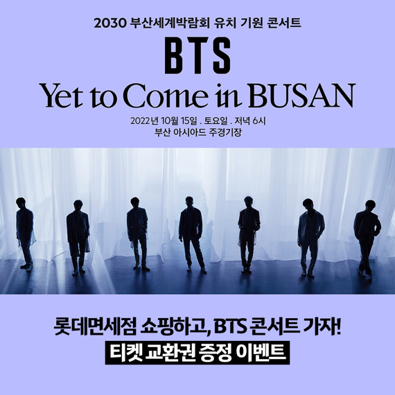 롯데면세점이 2030 부산세계박람회 유치 기원 콘서트 ‘BTS      <yet to="" come="">       in BUSAN’ 공식 후원사로 참여하며, 10월 3일까지 구매 고객 대상으로 콘서트 티켓 교환권 증정 이벤트를 진행한다.      </yet>