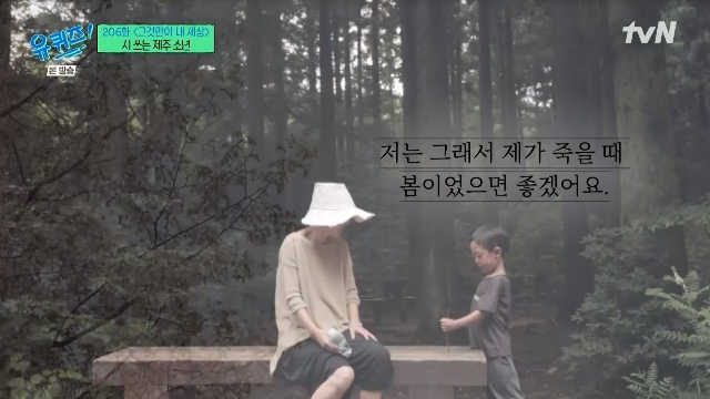 Yoo Jae-Suk and Jo Se-ho showed tears in Jeju Island boys poemJeju Island boy Minsiu, who writes poetry, appeared in the 206th episode of Only Thats My World, a tvN entertainment show You Quiz on the Block (hereinafter referred to as You Quiz on the Block) aired on August 9.On this day, siu s father, Min Byung - hoon, said that he started to live on Jeju Island five years ago. Let s go to a good forest where siu Mother gave birth to siu and an unexpected illness came and healed the disease.It was on Jeju Island, he said.I dont think it took me a day to make up my mind: I flew right over and settled where my siu Mother liked me, and thats how I spent time with my mother until she broke up with siu there, he recalled.Until she was diagnosed with lung cancer in 2016 and left the world, Mother spent a lot of time with siu.Mother died before siu entered elementary school, that is, when she was 7 years old in kindergarten, and now it has been about 5 or 6 years since she left her mother.Siu said, When I was in the second grade, I was chatting with my father at home. When it rained outside, I remembered tears and my mother reminded me of writing a poem titled Sad Rain. The poem mentions the Mothers promise to meet you again in heaven.Siu said, My mother promised me that I could meet someday. If there is a promise that I want to keep, I would like to make a promise that I will grow up well until I die. Min Byeong-hoon recalled, In the second and third grades, it was a tearful sea for over a year.Siu said, I was not aware of my mothers death because I was a child, and I did not realize it when I knew it, but since my father told me everything from the time I wrote poetry, I understood it now.Yoo Jae-suk praised the book, saying, I think its a wonderful book. Its an attempt to write about my mother, but its like a siu-kuns words as if talking to my mother.This poem is really, this is true. Mother Today, there are more cherry blossoms than last time. So I hope it will be spring when I die.Because I want to give my mother a cherry blossom in my hand as a gift. Yoo Jae-Suk said, I think I will cry if I read it all the time. 