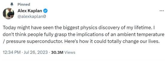 미 프린스턴대 물리학과를 졸업한 알렉스 카플란이 지난달 26일(현지시간) 올린 트윗글. "내 생애 최대 발견을 오늘 한 것 같다. 사람들이 상온, 상압 초전도체의 정확한 의미를 잘 알지 못 하는 것 같다. 그것이 우리 삶을 어떻게 완전히 바꿀 수 있는지 알려주겠다"고 올렸다. 이 글 이후로 LK-99 발견 소식이 트위터 등에서 폭발적으로 퍼져나가기 시작했다. 트위터 캡처