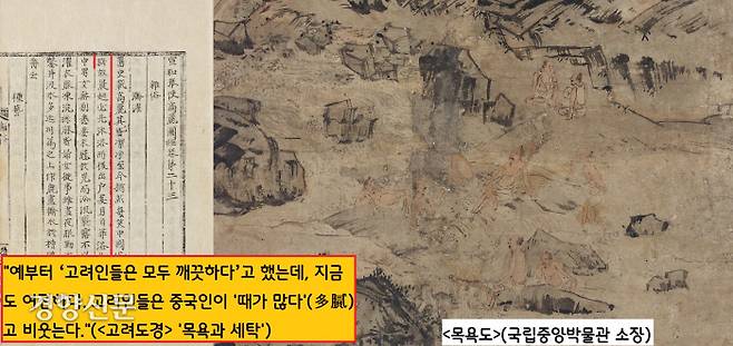 <고려도경>은 “옛 사서에 ‘고려인들은 모두 깨끗하다’고 했는데, 지금도 여전히 깨끗하다”고 소개한다. 그러면서 “고려인들은 늘 중국인이 ‘때가 많다’고 비웃는다. 고려인들은 아침에 일어나면 먼저 목욕을 한 후 집을 나서며, 여름에는 하루에 두 번씩 한다.”고 전했다.