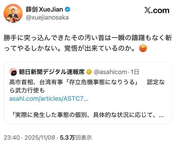 쉐젠 주오사카 중국 총영사는 8일 X에 “멋대로 쳐들어온 그 더러운 목은 순간의 망설임 없이 벨 수 밖에 없다. 각오는 되어 있는가”란 글을 올렸다가 삭제했다. 지난 7일 중의원에서 대만 유사시 일본의 무력개입을 시사한 다카이치 사나에 일본 총리를 겨냥한 것으로 보인다. X 캡처